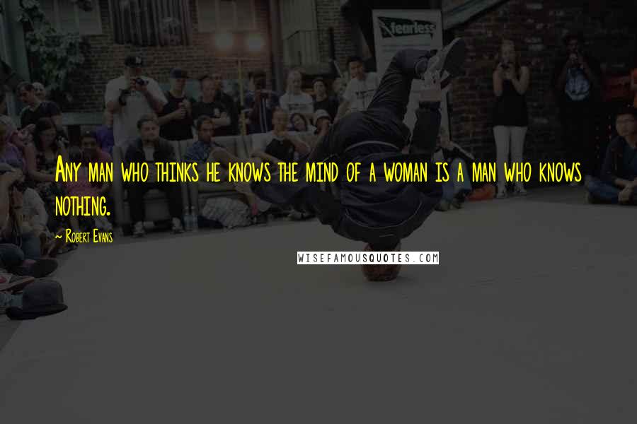 Robert Evans Quotes: Any man who thinks he knows the mind of a woman is a man who knows nothing.