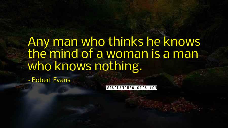 Robert Evans Quotes: Any man who thinks he knows the mind of a woman is a man who knows nothing.
