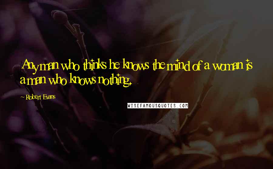 Robert Evans Quotes: Any man who thinks he knows the mind of a woman is a man who knows nothing.