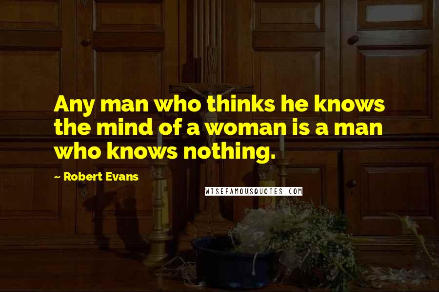 Robert Evans Quotes: Any man who thinks he knows the mind of a woman is a man who knows nothing.