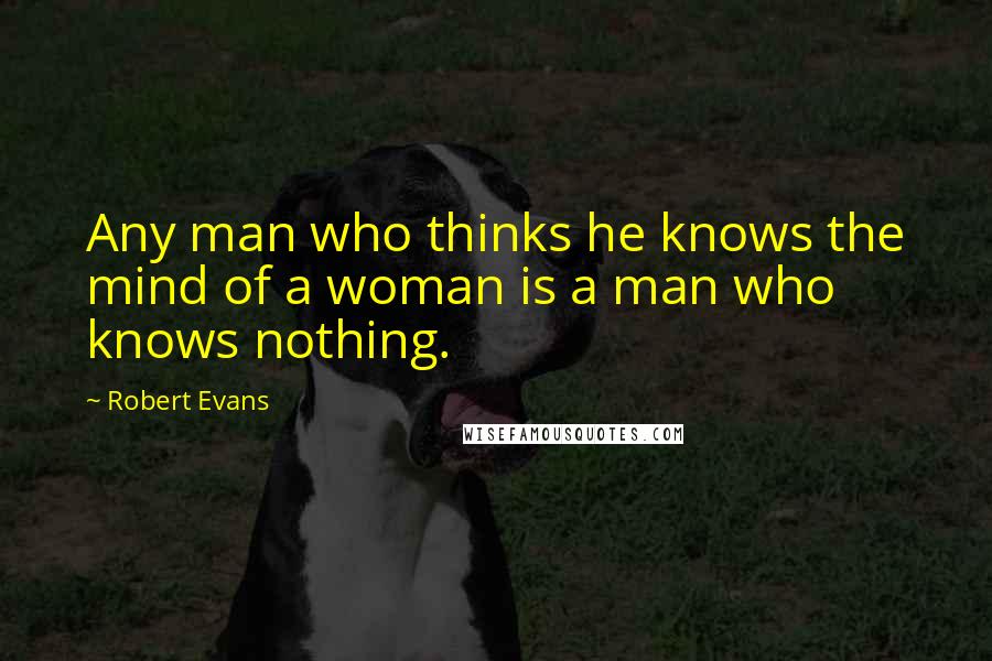 Robert Evans Quotes: Any man who thinks he knows the mind of a woman is a man who knows nothing.
