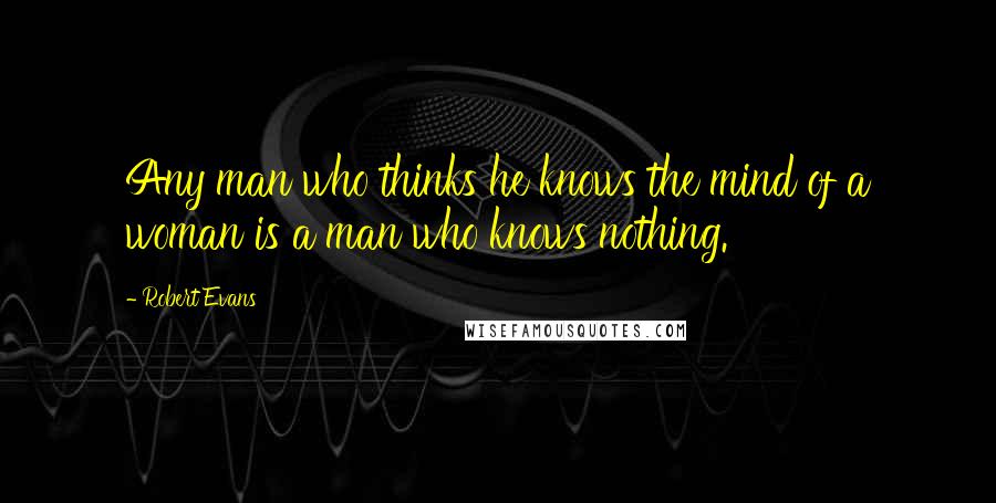 Robert Evans Quotes: Any man who thinks he knows the mind of a woman is a man who knows nothing.