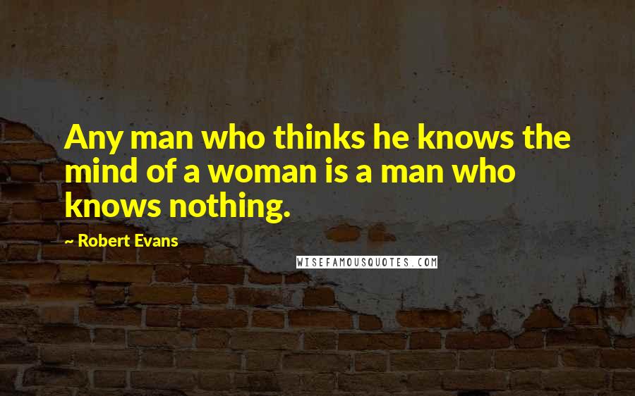Robert Evans Quotes: Any man who thinks he knows the mind of a woman is a man who knows nothing.
