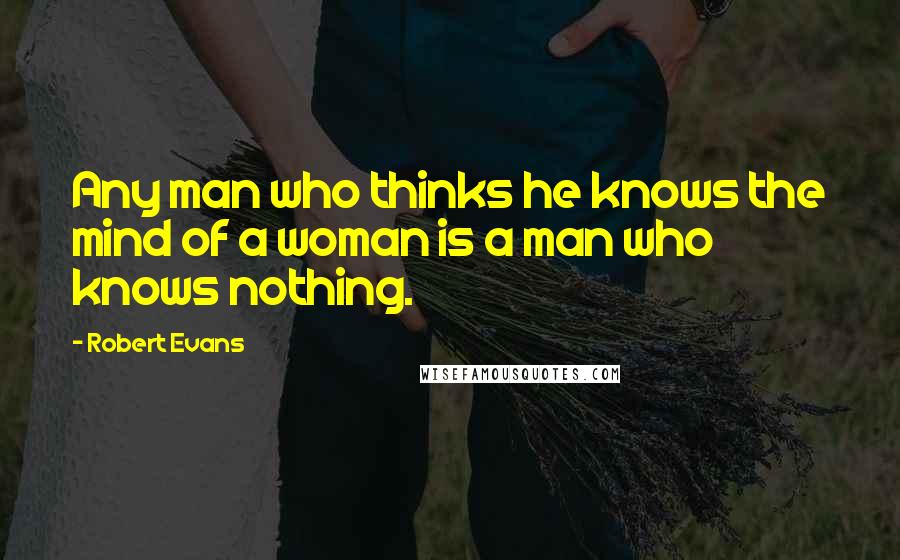 Robert Evans Quotes: Any man who thinks he knows the mind of a woman is a man who knows nothing.