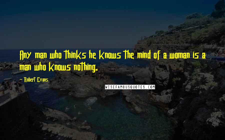 Robert Evans Quotes: Any man who thinks he knows the mind of a woman is a man who knows nothing.
