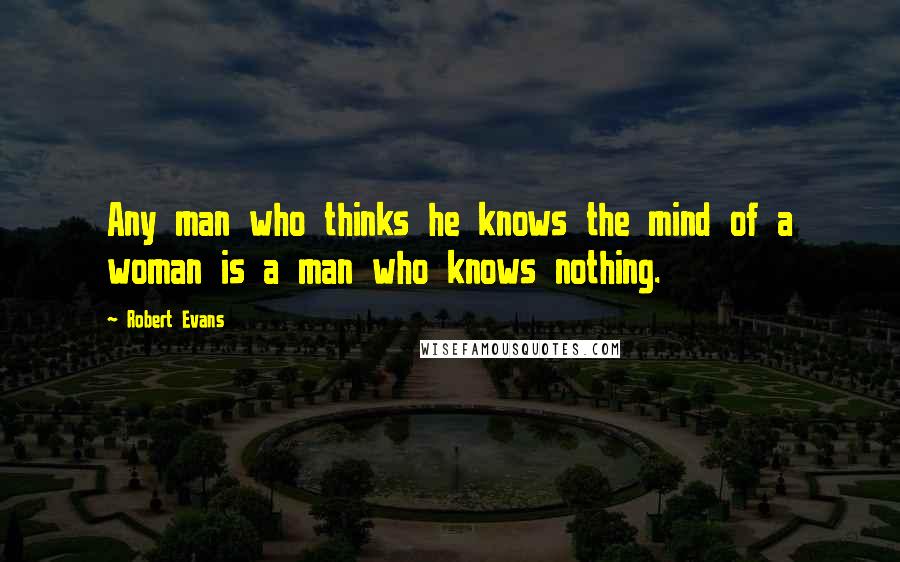 Robert Evans Quotes: Any man who thinks he knows the mind of a woman is a man who knows nothing.
