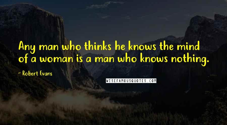 Robert Evans Quotes: Any man who thinks he knows the mind of a woman is a man who knows nothing.