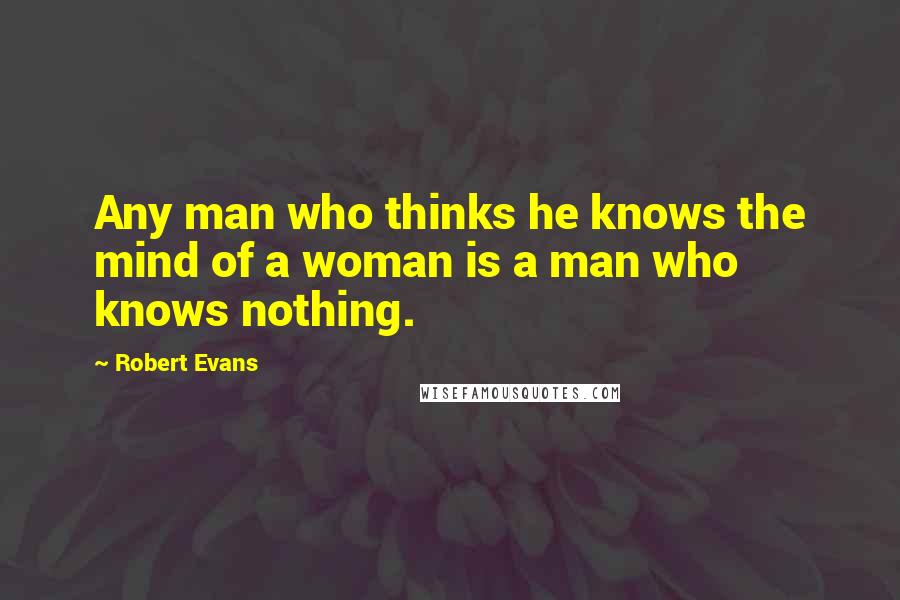 Robert Evans Quotes: Any man who thinks he knows the mind of a woman is a man who knows nothing.