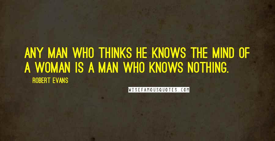 Robert Evans Quotes: Any man who thinks he knows the mind of a woman is a man who knows nothing.