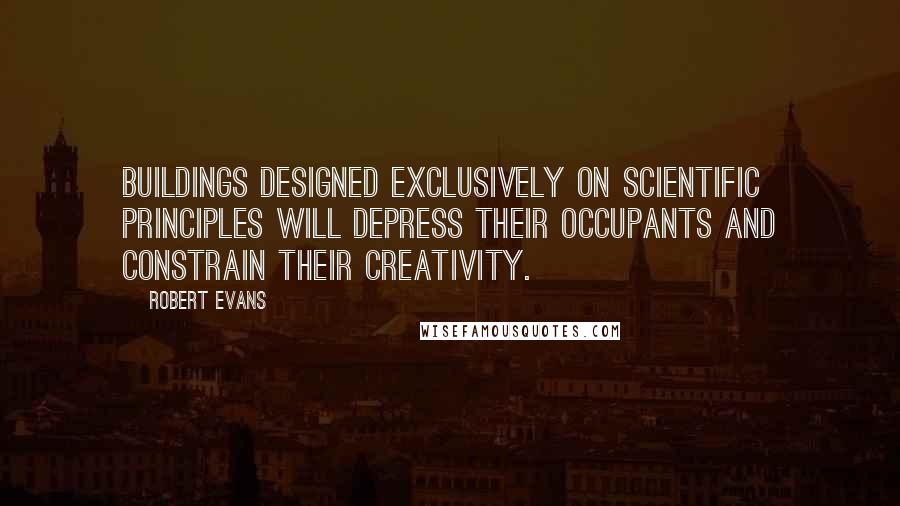 Robert Evans Quotes: Buildings designed exclusively on scientific principles will depress their occupants and constrain their creativity.