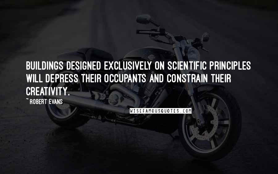 Robert Evans Quotes: Buildings designed exclusively on scientific principles will depress their occupants and constrain their creativity.