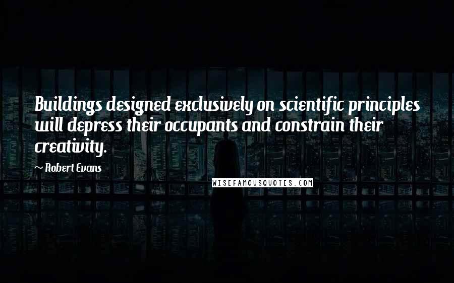 Robert Evans Quotes: Buildings designed exclusively on scientific principles will depress their occupants and constrain their creativity.