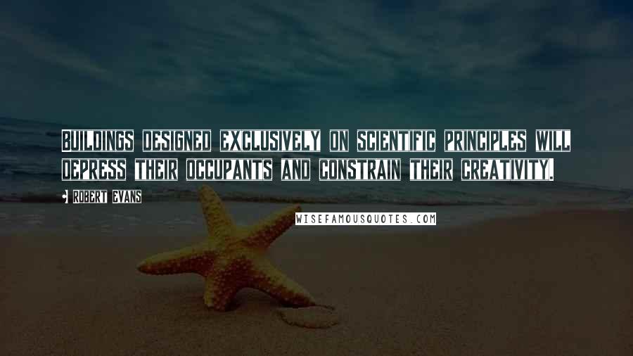 Robert Evans Quotes: Buildings designed exclusively on scientific principles will depress their occupants and constrain their creativity.