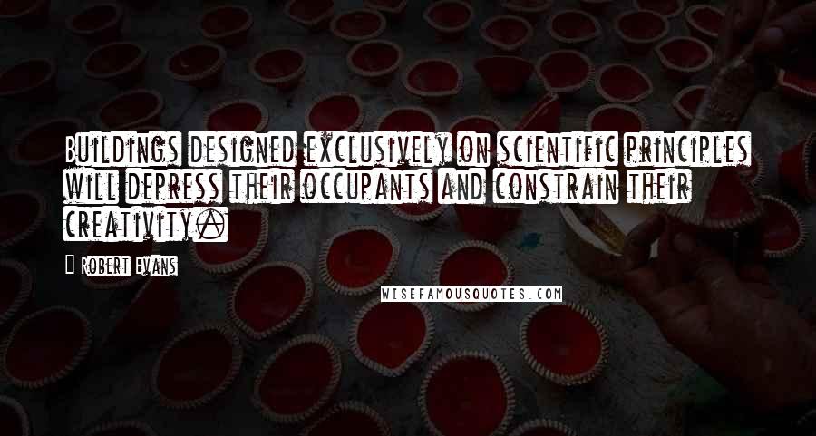 Robert Evans Quotes: Buildings designed exclusively on scientific principles will depress their occupants and constrain their creativity.