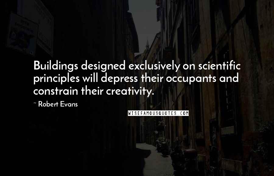 Robert Evans Quotes: Buildings designed exclusively on scientific principles will depress their occupants and constrain their creativity.