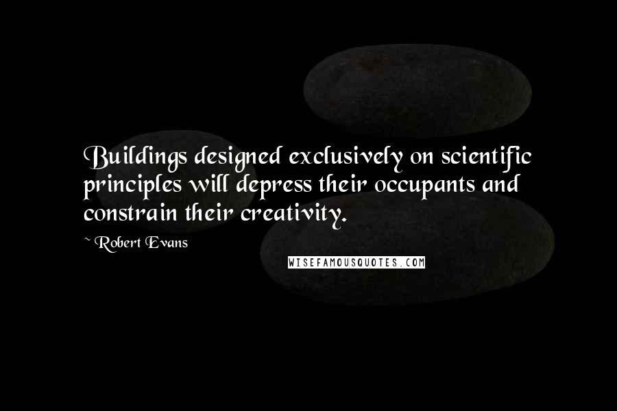 Robert Evans Quotes: Buildings designed exclusively on scientific principles will depress their occupants and constrain their creativity.