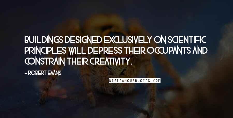 Robert Evans Quotes: Buildings designed exclusively on scientific principles will depress their occupants and constrain their creativity.