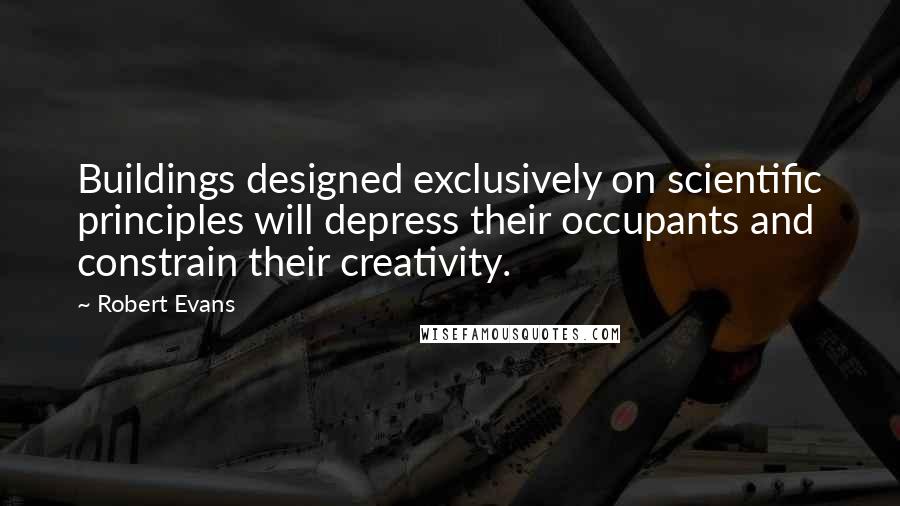 Robert Evans Quotes: Buildings designed exclusively on scientific principles will depress their occupants and constrain their creativity.