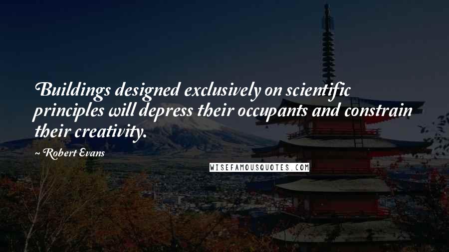 Robert Evans Quotes: Buildings designed exclusively on scientific principles will depress their occupants and constrain their creativity.