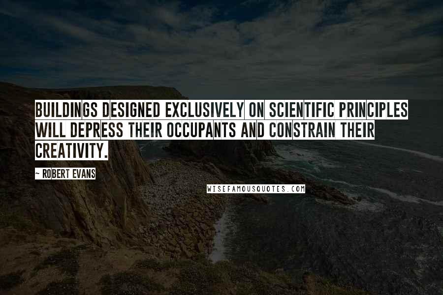 Robert Evans Quotes: Buildings designed exclusively on scientific principles will depress their occupants and constrain their creativity.