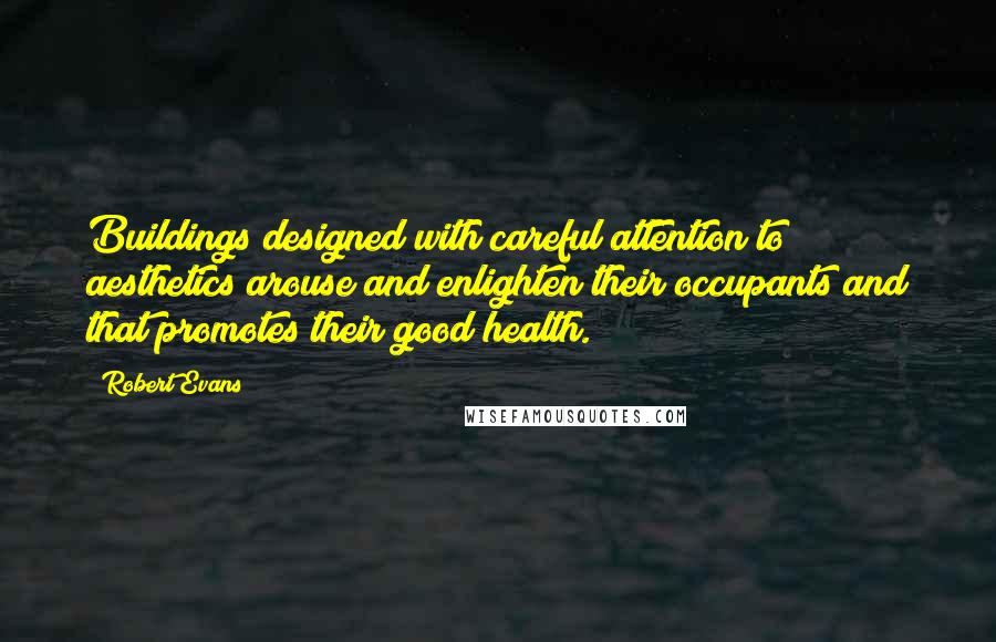 Robert Evans Quotes: Buildings designed with careful attention to aesthetics arouse and enlighten their occupants and that promotes their good health.