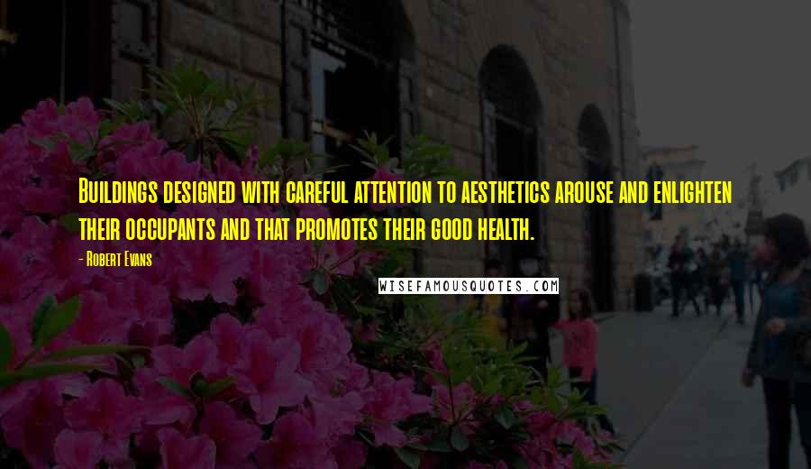 Robert Evans Quotes: Buildings designed with careful attention to aesthetics arouse and enlighten their occupants and that promotes their good health.