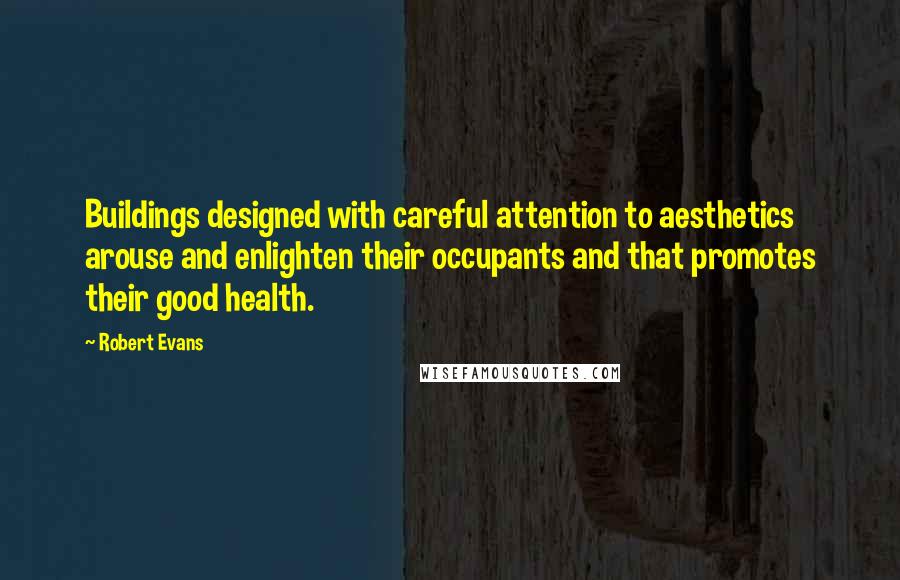 Robert Evans Quotes: Buildings designed with careful attention to aesthetics arouse and enlighten their occupants and that promotes their good health.
