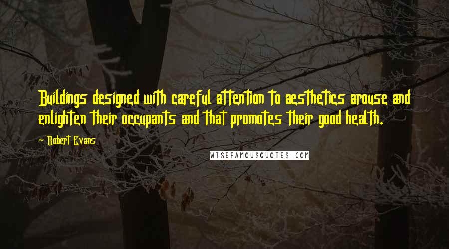 Robert Evans Quotes: Buildings designed with careful attention to aesthetics arouse and enlighten their occupants and that promotes their good health.