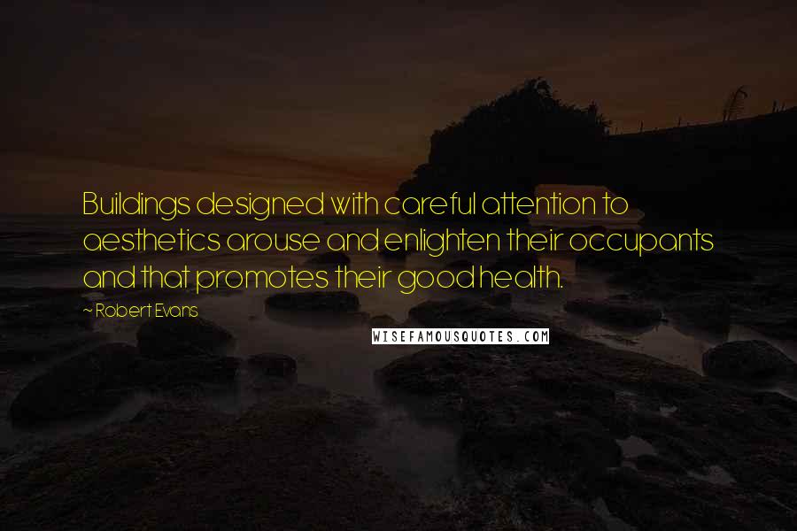 Robert Evans Quotes: Buildings designed with careful attention to aesthetics arouse and enlighten their occupants and that promotes their good health.