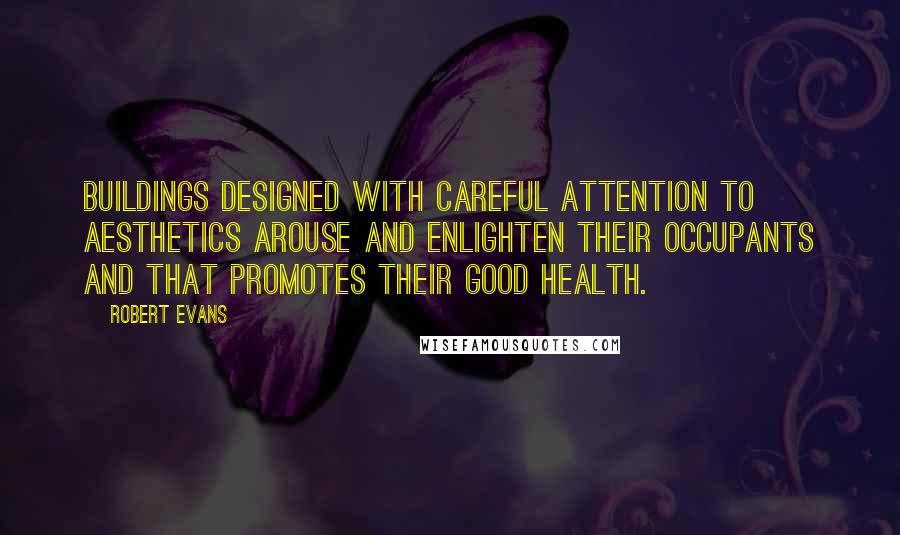 Robert Evans Quotes: Buildings designed with careful attention to aesthetics arouse and enlighten their occupants and that promotes their good health.