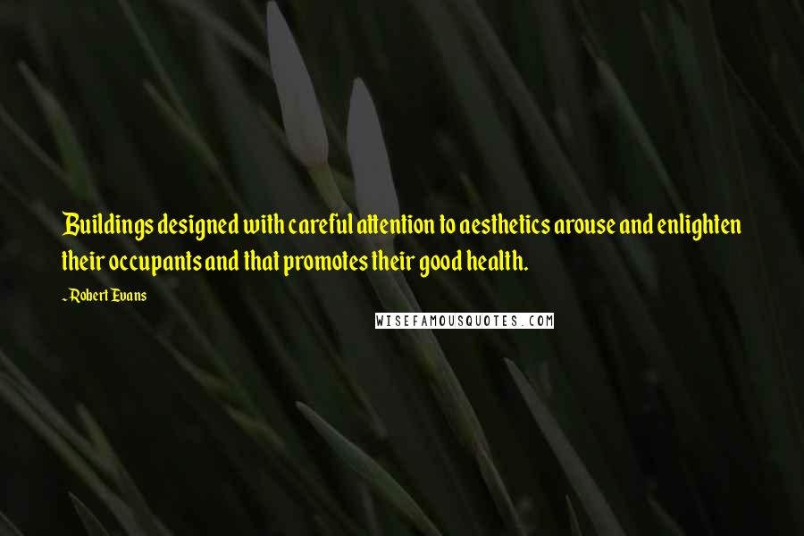 Robert Evans Quotes: Buildings designed with careful attention to aesthetics arouse and enlighten their occupants and that promotes their good health.