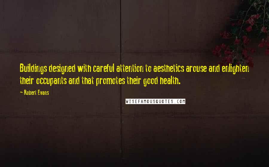 Robert Evans Quotes: Buildings designed with careful attention to aesthetics arouse and enlighten their occupants and that promotes their good health.