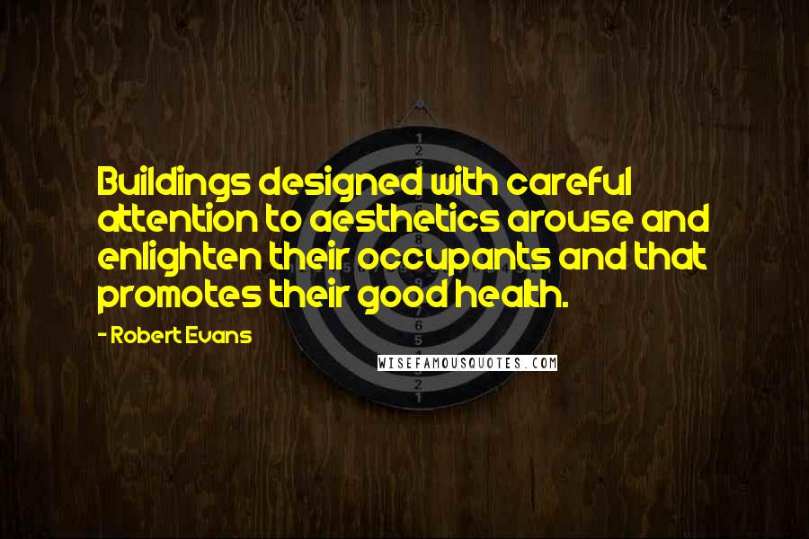 Robert Evans Quotes: Buildings designed with careful attention to aesthetics arouse and enlighten their occupants and that promotes their good health.