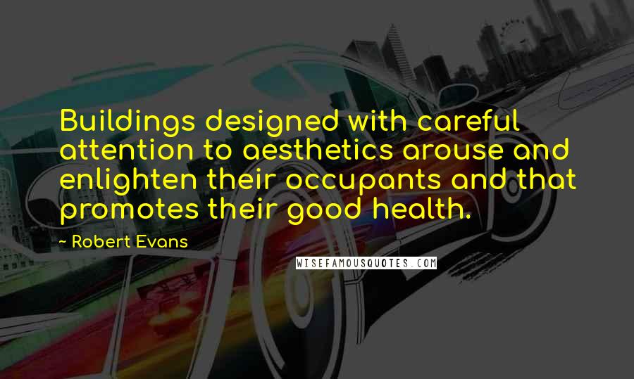 Robert Evans Quotes: Buildings designed with careful attention to aesthetics arouse and enlighten their occupants and that promotes their good health.