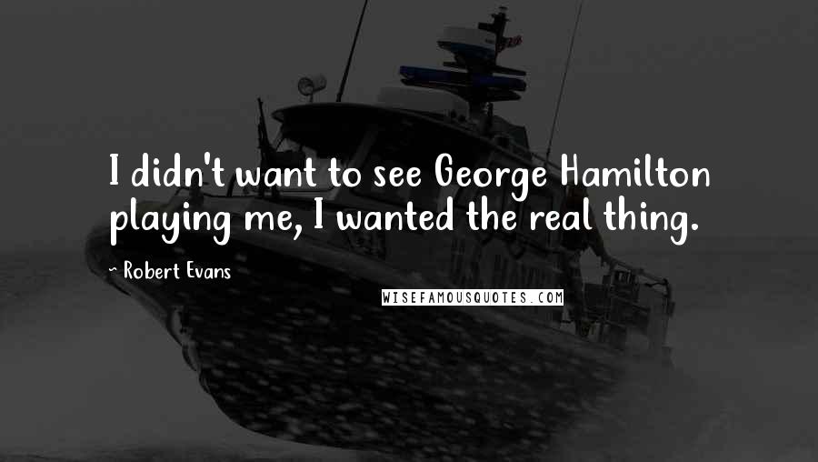 Robert Evans Quotes: I didn't want to see George Hamilton playing me, I wanted the real thing.