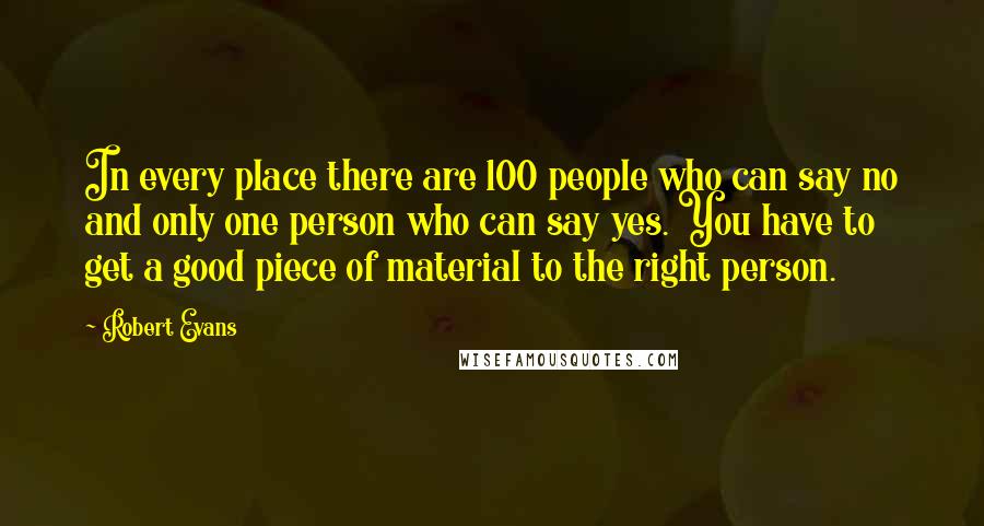 Robert Evans Quotes: In every place there are 100 people who can say no and only one person who can say yes. You have to get a good piece of material to the right person.