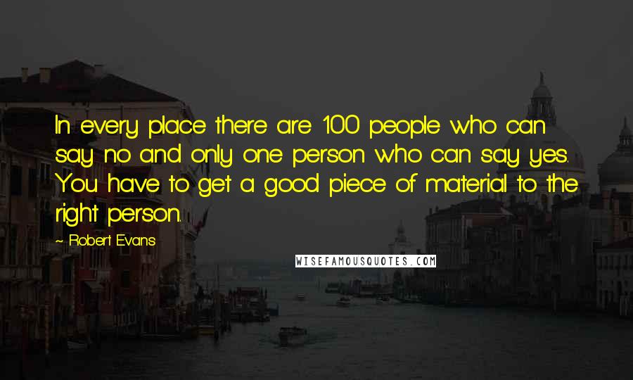 Robert Evans Quotes: In every place there are 100 people who can say no and only one person who can say yes. You have to get a good piece of material to the right person.