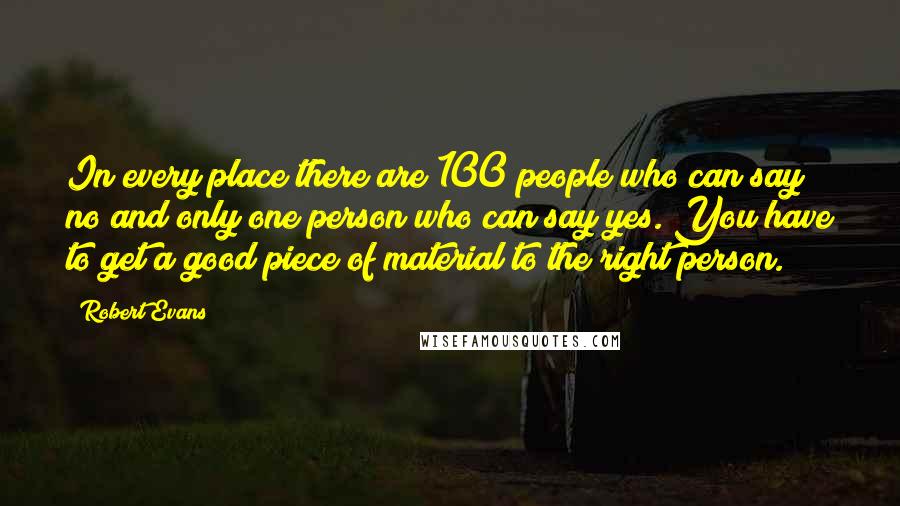 Robert Evans Quotes: In every place there are 100 people who can say no and only one person who can say yes. You have to get a good piece of material to the right person.