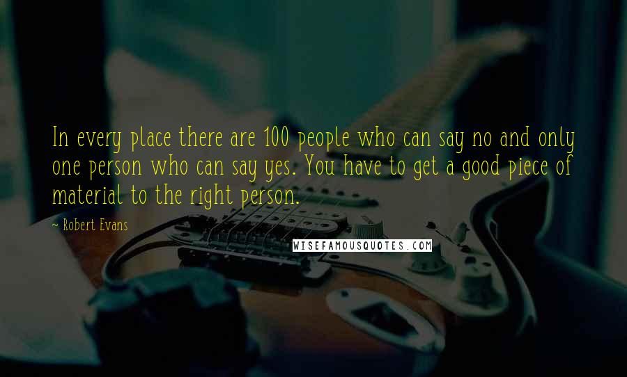 Robert Evans Quotes: In every place there are 100 people who can say no and only one person who can say yes. You have to get a good piece of material to the right person.