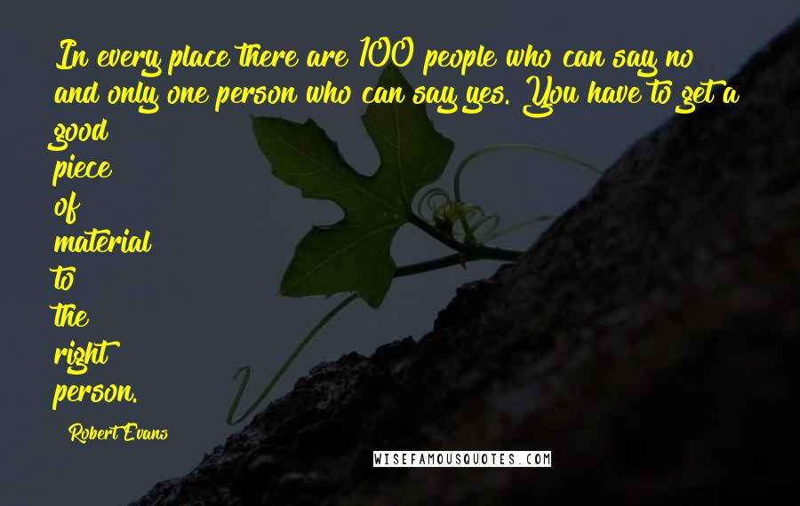 Robert Evans Quotes: In every place there are 100 people who can say no and only one person who can say yes. You have to get a good piece of material to the right person.