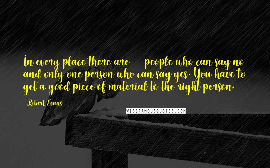 Robert Evans Quotes: In every place there are 100 people who can say no and only one person who can say yes. You have to get a good piece of material to the right person.