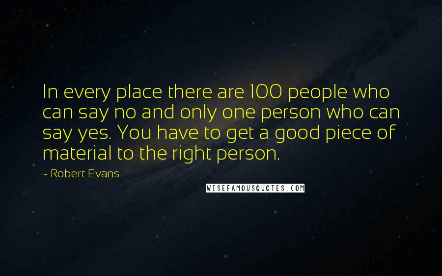Robert Evans Quotes: In every place there are 100 people who can say no and only one person who can say yes. You have to get a good piece of material to the right person.