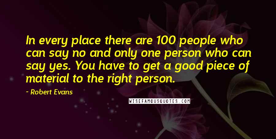Robert Evans Quotes: In every place there are 100 people who can say no and only one person who can say yes. You have to get a good piece of material to the right person.