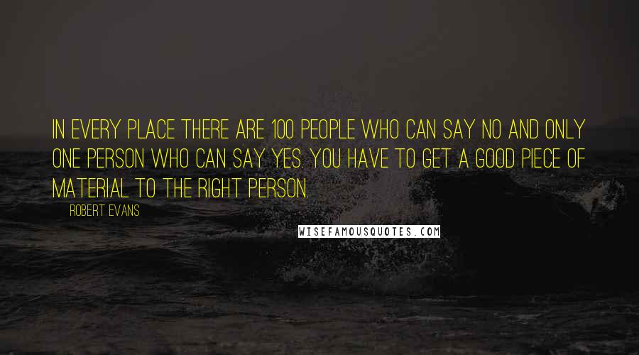 Robert Evans Quotes: In every place there are 100 people who can say no and only one person who can say yes. You have to get a good piece of material to the right person.
