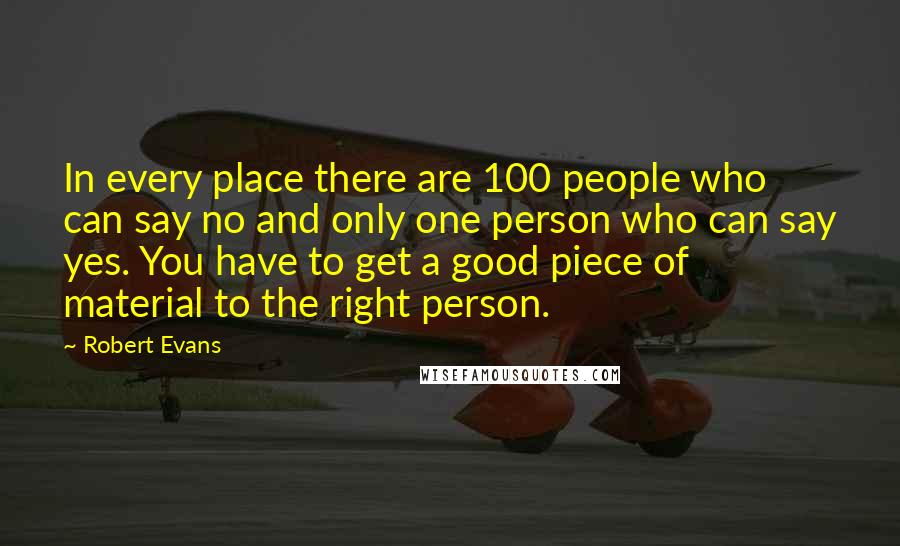 Robert Evans Quotes: In every place there are 100 people who can say no and only one person who can say yes. You have to get a good piece of material to the right person.