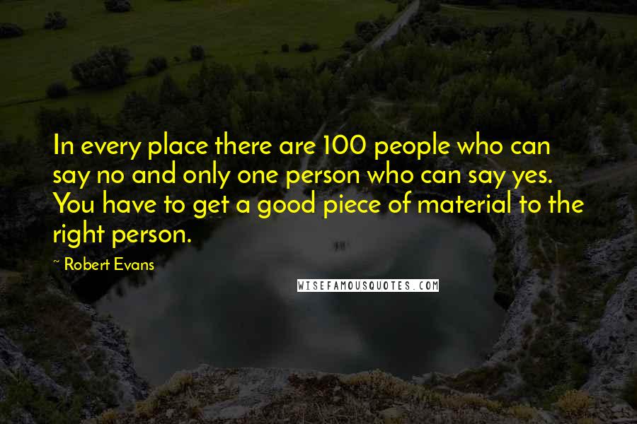 Robert Evans Quotes: In every place there are 100 people who can say no and only one person who can say yes. You have to get a good piece of material to the right person.