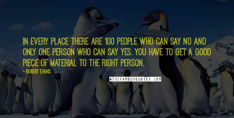Robert Evans Quotes: In every place there are 100 people who can say no and only one person who can say yes. You have to get a good piece of material to the right person.