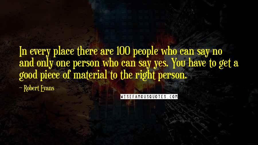 Robert Evans Quotes: In every place there are 100 people who can say no and only one person who can say yes. You have to get a good piece of material to the right person.