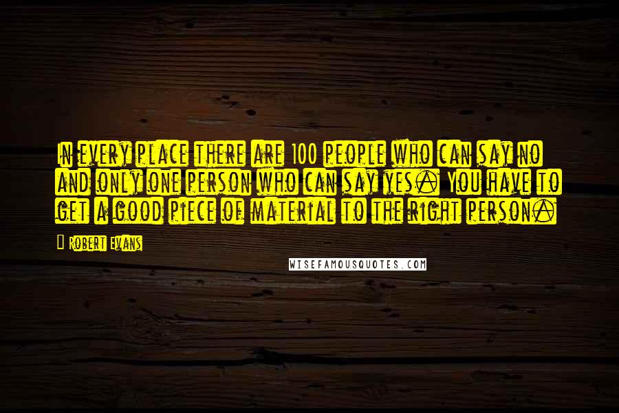 Robert Evans Quotes: In every place there are 100 people who can say no and only one person who can say yes. You have to get a good piece of material to the right person.