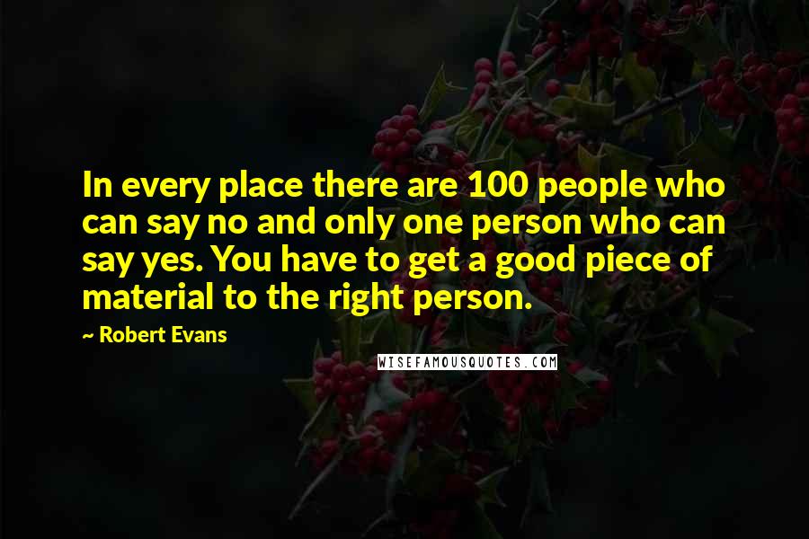 Robert Evans Quotes: In every place there are 100 people who can say no and only one person who can say yes. You have to get a good piece of material to the right person.